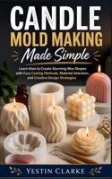 Candle Mold Making Made Simple: Learn How to Create Stunning Wax Shapes with Easy Casting Methods, Material Selection, and Creative Design Strategies B0GZVQG8S8 Book Cover