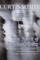 The Spirit of Disobedience: Resisting the Charms of Fake Politics, Mindless Consumption, and the Culture of Total Work 0981576958 Book Cover