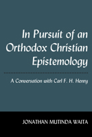 In Pursuit of an Orthodox Christian Epistemology: A Conversation with Carl F. H. Henry 1433167522 Book Cover
