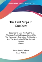 The First Steps in Numbers: Designed to Lead the Pupil to a Thorough Practical Acquaintance With the Elementary Operations of Numbers, and the Application of the Decimal System 114185368X Book Cover