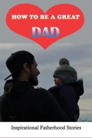 How To Be A Great Dad: Inspirational Fatherhood Stories: Challenging Of Being A Great Dad B096LYJWBK Book Cover