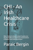 CHI - An Irish Healthcare Crisis: Why Children's Health Ireland Troubles Are the Inevitable Consequences of Generations of Neglect and Underinvestment B0FF4GV9SJ Book Cover