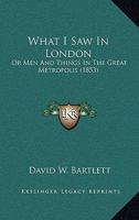 What I Saw in London: Or, Men and Things in the Great Metropolis 1014539277 Book Cover