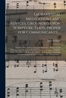 Sacramental Meditations and Advices: Grounded Upon Scripture Texts; Proper for Communicants, to Prepare Their Hearts, Excite Their Affections, Quicken ... on Sacramental Occasions 1171116284 Book Cover