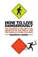 How to Live Dangerously: The Hazards of Helmets, the Benefits of Bacteria, and the Risks of Living Too Safe 0230712215 Book Cover