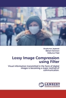 Lossy Image Compression using Filter: Visual information transmitted in the form of digital images is becoming a major method of communication. 6202525037 Book Cover