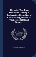 The art of Teaching Pianoforte Playing; a Systematized Selection of Practical Suggestions for Young Teachers and Students 1021470082 Book Cover