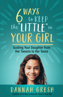 Six Ways to Keep the “Little” in Your Girl: Guiding Your Daughter from Her Tweens to Her Teens 0736981950 Book Cover