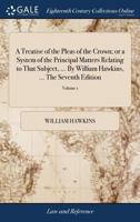 A treatise of the pleas of the Crown; or a system of the principal matters relating to that subject, ... By William Hawkins, ... The seventh edition: ... original work; In four volumes Volume 1 of 4 117098293X Book Cover