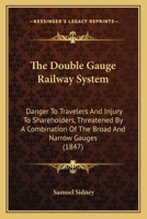 The Double Gauge Railway System: Danger To Travelers And Injury To Shareholders, Threatened By A Combination Of The Broad And Narrow Gauges 1167041135 Book Cover