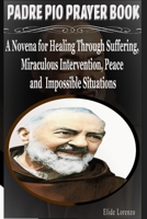 PADRE PIO PRAYER BOOK: A Novena for Healing Through Suffering, Miraculous Intervention, Peace and Impossible Situations B0GHMVMRF9 Book Cover