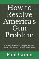 How to Resolve America's Gun Problem: A 5 Step Plan with the potential to save thousands of lives each year B08FP25JRC Book Cover