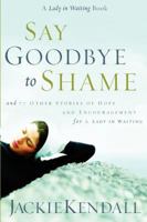 Say Goodbye to Shame: And 77 Other Stories of Hope and Encouragement (Lady in Waiting Books) 0768421616 Book Cover