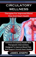 CIRCULATORY WELLNESS: Therapies For Improved Blood Flow And Heart Health: Enhance Circulatory Health With Therapeutic Interventions Designed To Improve Blood Flow And Support Overall Heart Health B0CSB1FP9H Book Cover