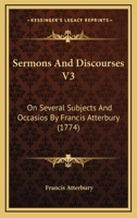 Sermons And Discourses V3: On Several Subjects And Occasios By Francis Atterbury 1165781360 Book Cover