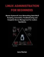 Linux Administration For Beginners: Master Systemctl, Linux Networking, Bash Shell Scripting, Automation, Troubleshooting and Complete Server Management for Modern SysAdmins B0G588RYKQ Book Cover