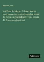 A difesa del signor D. Luigi Ventre controloro del regio exequatur presso la consulta generale del regno contra D. Francesco Squitieri (Italian Edition) 3388029644 Book Cover