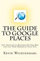 The Guide to Google Places: Get Your Local Business on the Map and Let Your Prospects Find You! 1456567209 Book Cover