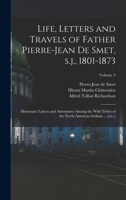Life, Letters and Travels of Father Pierre-Jean de Smet, s.j., 1801-1873: Missionary Labors and Adventures Among the Wild Tribes of the North American Indians ... [etc.]; Volume 3 1016356625 Book Cover