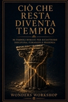 Ciò che resta diventa tempio: 40 simboli romani per ricostruire disciplina, coraggio e presenza (Storie Antiche per Vite Moderne) (Italian Edition) B0H6CPHJTC Book Cover