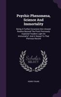 Psychic phenomena, science and immortality; being a further excursion into unseen realms beyond the point previously explored Modern light on immortality, and a sequel to that previous record 1428643680 Book Cover
