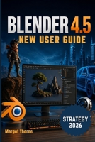 BLENDER 4.5 User Guide 2026: Easy Step-by-Step New Strategy for Beginners and Advanced Users B0GYJKTMD2 Book Cover