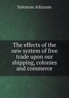 The Effects of the New System of Free Trade Upon Our Shipping, Colonies and Commerce 5518839537 Book Cover