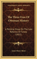 The Three Eras of Ottoman History: A Political Essay on the Late Reforms of Turkey, Considered Principally as Affecting Her Position in the Event a War Taking Place 1165138956 Book Cover