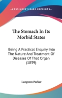 The Stomach in Its Morbid States: Being a Practical Enquiry Into the Nature and Treatment of Diseases of That Organ, and Into the Influence They Exercise Upon the Origin, Progress, and Termination of  1376703386 Book Cover