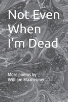 Not Even When I'm Dead: More poems by WM. L. Maxheimer, II (The Poetry of Wm. L. Maxheimer, II) B0BM3QG4Z9 Book Cover