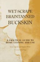 Wet-Scrape Braintanned Buckskin: A Practical Guide to Home Tanning and Use 0965496546 Book Cover