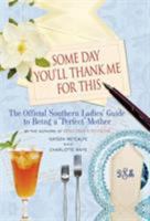 Some Day You'll Thank Me for This: The Official Southern Ladies' Guide to Being a Perfect Mother 1401302963 Book Cover