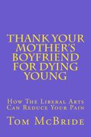 Thank Your Mother's Boyfriend for Dying Young: How The Liberal Arts Can Reduce Your Pain 171724369X Book Cover