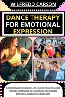 DANCE THERAPY FOR EMOTIONAL EXPRESSION: Complete Guide To Explore The Healing Power Of Dance Therapy, Understand Its Techniques, And Embrace Emotional Expression In Every Step B0CV43BPMJ Book Cover