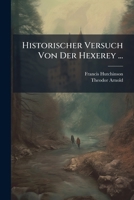 Historischer Versuch Von Der Hexerey ...: Nebst Zwei Vortrefflichen Predigten, Die Erste Zum Beweiß Der Wahrheit Der Christl. Religion, Die Andere Von ... Vorrede Des H. Geheimb. Raths Thomasii ...... 1272363260 Book Cover