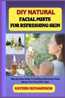 DIY NATURAL FACIAL MISTS FOR REFRESHING SKIN: Step-By-Step Guide To Crafting Refreshing Facial Sprays For Every Skin Type B0F3BPW2WS Book Cover