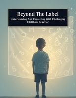 Beyond The Label: Understanding And Connecting With Challenging Childhood Behavior B0HKM3Q7X9 Book Cover
