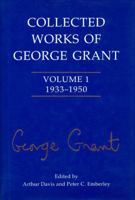 Collected Works of George Grant: Volume 1 (1933-1950) (Collected Works of George Grant) 0802007627 Book Cover