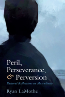 Peril, Perseverance, and Perversion: Pastoral Reflections on Masculinity 166678592X Book Cover