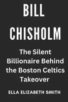 Bill Chisholm: The Silent Billionaire Behind the Boston Celtics Takeover B0F2HX29TH Book Cover
