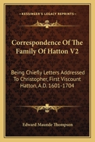 Correspondence Of The Family Of Hatton V2: Being Chiefly Letters Addressed To Christopher, First Viscount Hatton, A.D. 1601-1704 0548314497 Book Cover