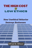 The High Cost of Low Ethics: How Unethical Behavior Destroys Businesses B0C1JB5J4G Book Cover