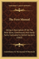 The Fern Manual: Being a Description of All the Best Stove, Greenhouse, and Hardy Ferns, Cultivated in British Gardens 054886120X Book Cover