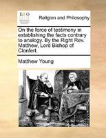 On the force of testimony in establishing the facts contrary to analogy. By the Right Rev. Matthew, Lord Bishop of Clonfert. 1171388640 Book Cover