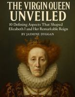 The Virgin Queen Unveiled: 10 Defining Aspects That Shaped Elizabeth I and Her Remarkable Reign (Behind the Name: A Zentara UK Famous Lives Book Series) B0G4VKHS22 Book Cover
