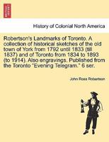 Robertson's Landmarks of Toronto. A collection of historical sketches of the old town of York from 1792 until 1833 (till 1837) and of Toronto from ... from the Toronto "Evening Telegram." 6 ser. 1241513104 Book Cover