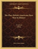 The Place British Americans Have Won In History: A Lecture 1275714951 Book Cover