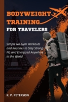 Bodyweight Training for Travelers: Simple No-Gym Workouts and Routines to Stay Strong, Fit, and Energized Anywhere in the World B0FTM33PRH Book Cover