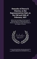 Remarks of Henry B. Stanton, in the Representatives' Hall, on the 23rd and 24th of February, Before the Committee of the House of Representatives of ... Sundry Memorials on the Subject of Slavery 127580232X Book Cover