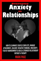 Overcome Anxiety in Relationships: How to Eliminate Couples Conflicts, Manage Attachment, Jealousy, Negative Thinking, Insecurity, Fear of Abandonment & Build a Stronger Relationship Without a Therapy B08W6P2FGD Book Cover